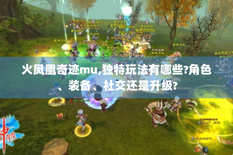 火凤凰奇迹mu,独特玩法有哪些?角色、装备、社交还是升级?