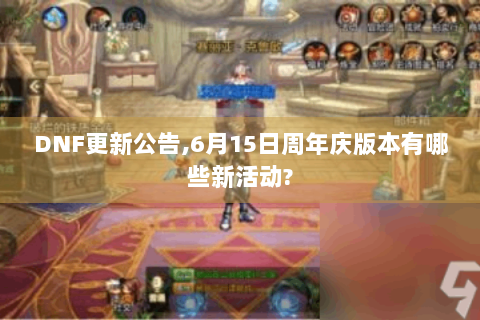 DNF更新公告,6月15日周年庆版本有哪些新活动?