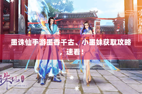 墨诛仙手游墨香千古、小墨妹获取攻略，速看！