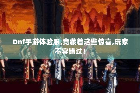 Dnf手游体验服,竟藏着这些惊喜,玩家不容错过！