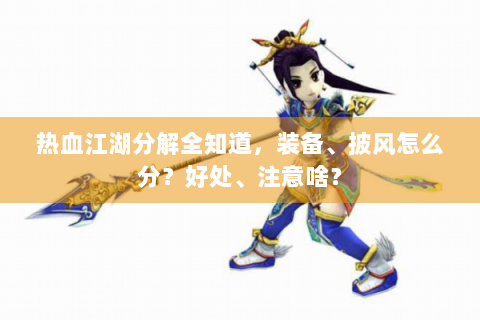 热血江湖分解全知道，装备、披风怎么分？好处、注意啥？