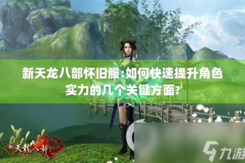 新天龙八部怀旧服:如何快速提升角色实力的几个关键方面?