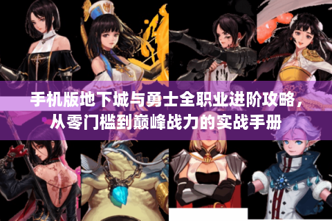 手机版地下城与勇士全职业进阶攻略，从零门槛到巅峰战力的实战手册