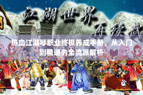 热血江湖琴职业终极养成手册，从入门到精通的全流派解析