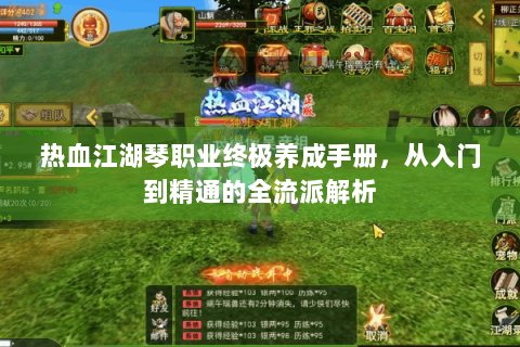 热血江湖琴职业终极养成手册，从入门到精通的全流派解析