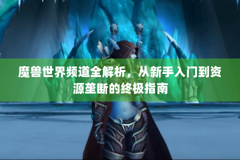 魔兽世界频道全解析，从新手入门到资源垄断的终极指南