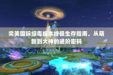 完美国际绿毒版本终极生存指南，从萌新到大神的进阶密码