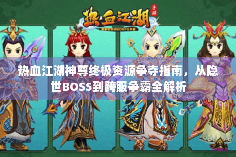 热血江湖神尊终极资源争夺指南，从隐世BOSS到跨服争霸全解析