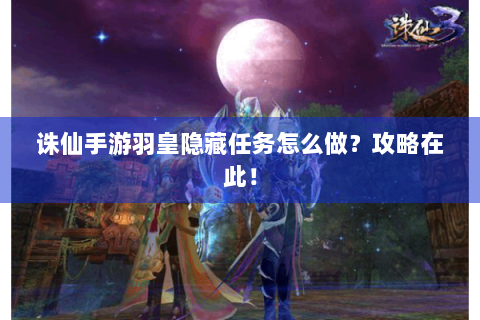 诛仙手游羽皇隐藏任务怎么做？攻略在此！