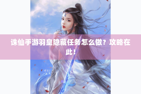 诛仙手游羽皇隐藏任务怎么做？攻略在此！