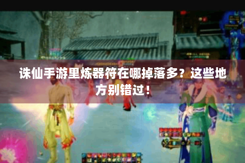 诛仙手游里炼器符在哪掉落多？这些地方别错过！