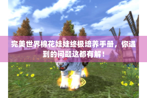 完美世界棉花娃娃终极培养手册，你遇到的问题这都有解！