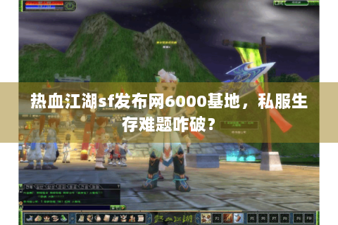 热血江湖sf发布网6000基地，私服生存难题咋破？