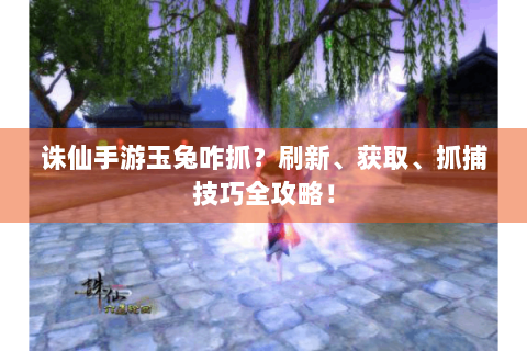 诛仙手游玉兔咋抓？刷新、获取、抓捕技巧全攻略！