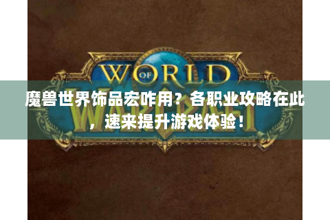 魔兽世界饰品宏咋用？各职业攻略在此，速来提升游戏体验！