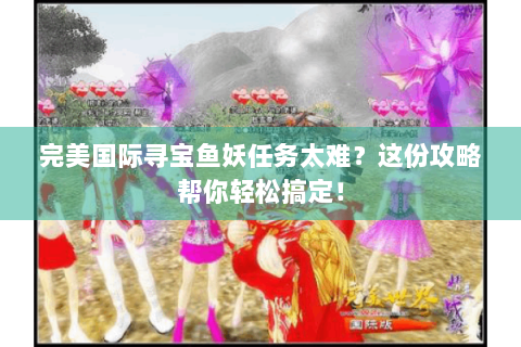 完美国际寻宝鱼妖任务太难？这份攻略帮你轻松搞定！