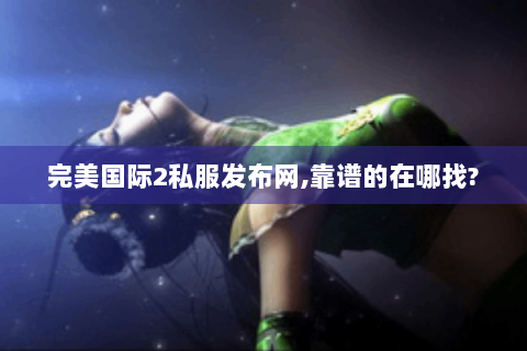 完美国际2私服发布网,靠谱的在哪找?