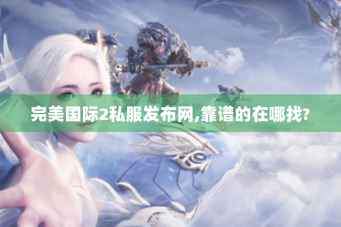 完美国际2私服发布网,靠谱的在哪找?