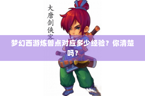 梦幻西游炼兽点对应多少经验？你清楚吗？