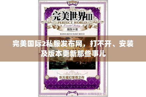 完美国际2私服发布网，打不开、安装及版本更新那些事儿
