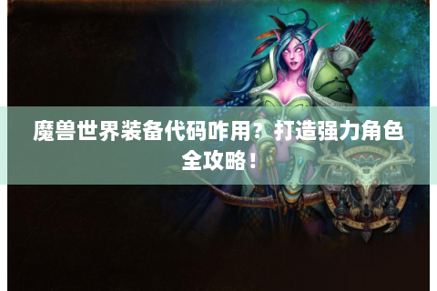 魔兽世界装备代码咋用？打造强力角色全攻略！