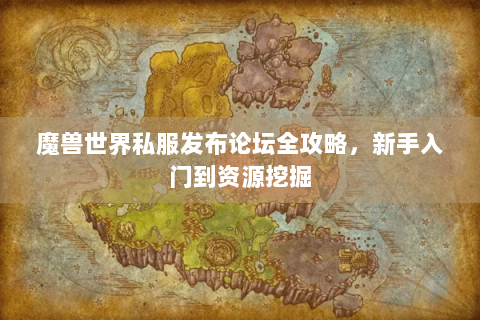 魔兽世界私服发布论坛全攻略，新手入门到资源挖掘