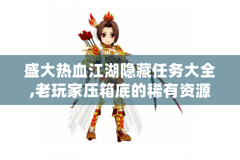 盛大热血江湖隐藏任务大全,老玩家压箱底的稀有资源攻略