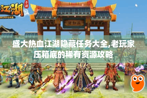 盛大热血江湖隐藏任务大全,老玩家压箱底的稀有资源攻略