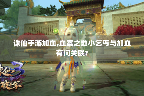 诛仙手游加血,血案之地小乞丐与加血有何关联?