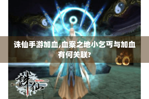 诛仙手游加血,血案之地小乞丐与加血有何关联?