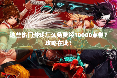 这些热门游戏怎么免费领10000点券？攻略在此！