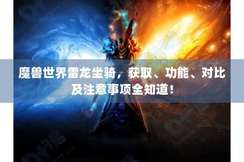魔兽世界雷龙坐骑，获取、功能、对比及注意事项全知道！