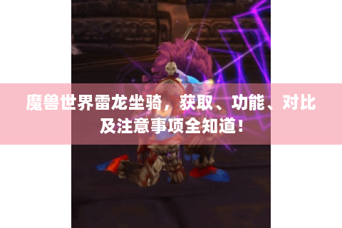 魔兽世界雷龙坐骑，获取、功能、对比及注意事项全知道！
