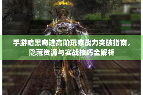 手游暗黑奇迹高阶玩家战力突破指南，隐藏资源与实战技巧全解析