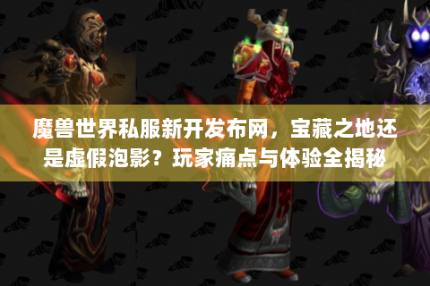 魔兽世界私服新开发布网，宝藏之地还是虚假泡影？玩家痛点与体验全揭秘