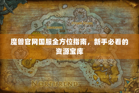 魔兽官网国服全方位指南，新手必看的资源宝库