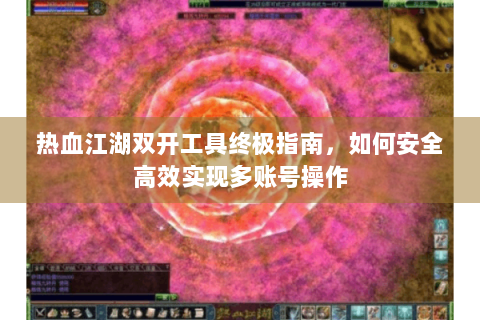 热血江湖双开工具终极指南，如何安全高效实现多账号操作