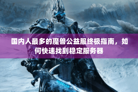 国内人最多的魔兽公益服终极指南，如何快速找到稳定服务器