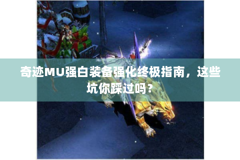 奇迹MU强白装备强化终极指南，这些坑你踩过吗？