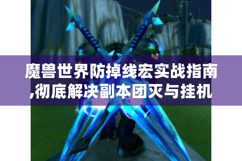 魔兽世界防掉线宏实战指南,彻底解决副本团灭与挂机断线问题