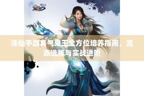诛仙手游真气鬼王全方位培养指南，流派选择与实战进阶