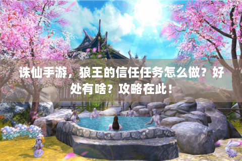 诛仙手游，狼王的信任任务怎么做？好处有啥？攻略在此！