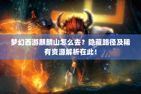 梦幻西游麒麟山怎么去？隐藏路径及稀有资源解析在此！