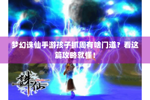 梦幻诛仙手游孩子抓周有啥门道？看这篇攻略就懂！