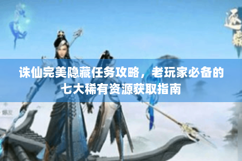诛仙完美隐藏任务攻略，老玩家必备的七大稀有资源获取指南