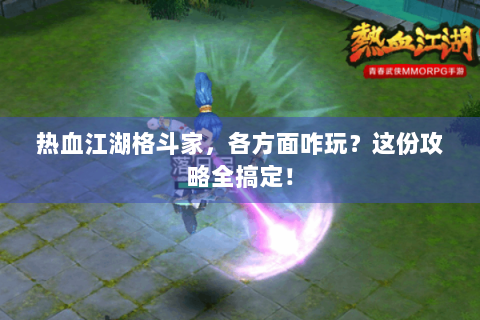热血江湖格斗家，各方面咋玩？这份攻略全搞定！