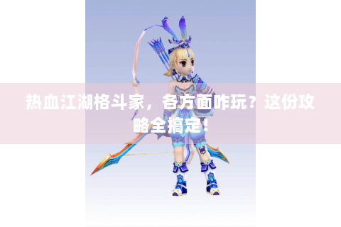 热血江湖格斗家，各方面咋玩？这份攻略全搞定！