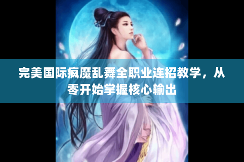 完美国际疯魔乱舞全职业连招教学，从零开始掌握核心输出