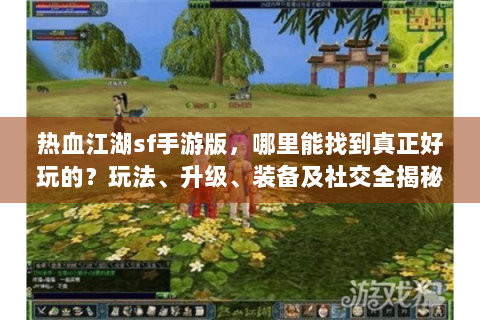 热血江湖sf手游版，哪里能找到真正好玩的？玩法、升级、装备及社交全揭秘！