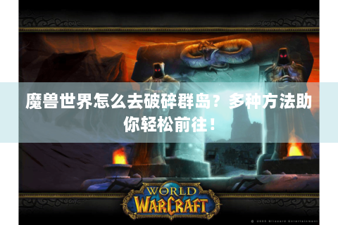 魔兽世界怎么去破碎群岛？多种方法助你轻松前往！